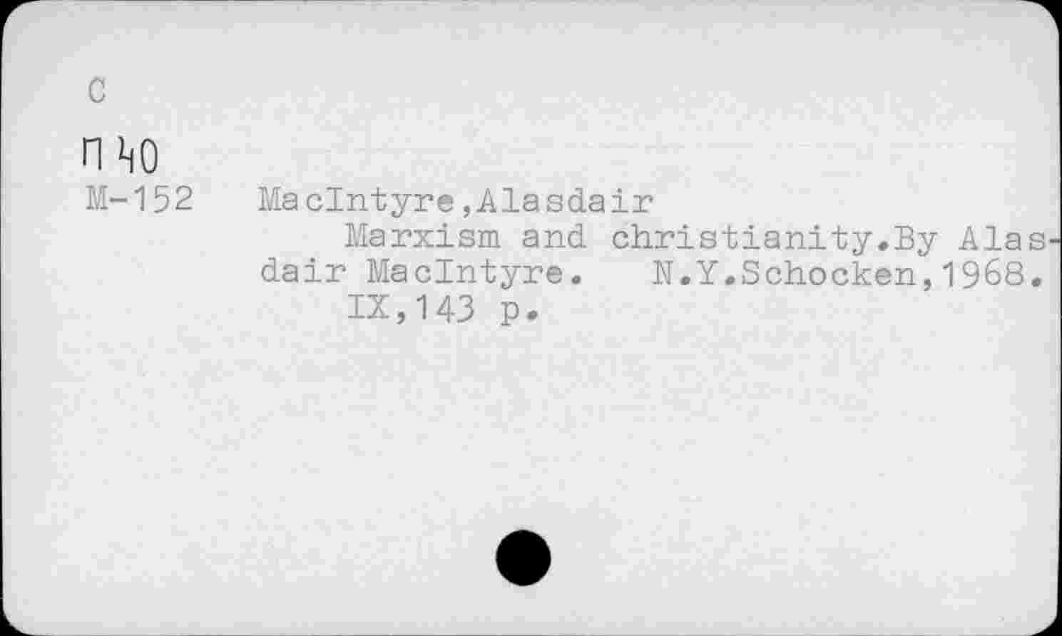 ﻿c
OM)
M-152 MacIntyre,Alasdair
Marxism and Christianity.By Ala dair MacIntyre. N.Y.Schocken,1968 IX,143 p.